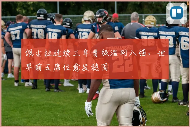 佩古拉连续三年晋级温网八强，世界前五席位愈发稳固