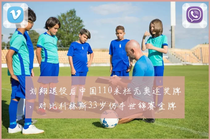 刘翔退役后中国110米栏无奥运奖牌，对比科林斯33岁仍夺世锦赛金牌