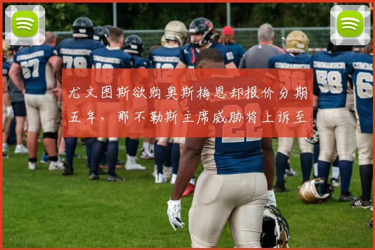 尤文图斯欲购奥斯梅恩却报价分期五年，那不勒斯主席威胁将上诉至体育法庭
