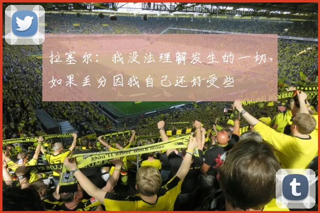 拉塞尔：我没法理解发生的一切，如果丢分因我自己还好受些
