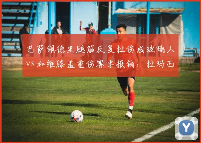 巴萨佩德里腿筋反复拉伤成玻璃人vs加维膝盖重伤赛季报销，拉玛西亚天才遭伤病诅咒