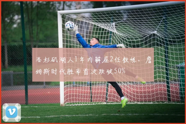 洛杉矶湖人1年内解雇2任教练,詹姆斯时代胜率首次跌破50%